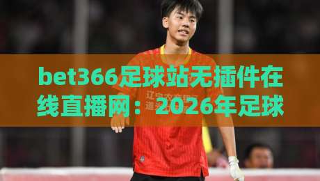 bet366足球站无插件在线直播网：2026年足球迷的终极选择！（bet366）