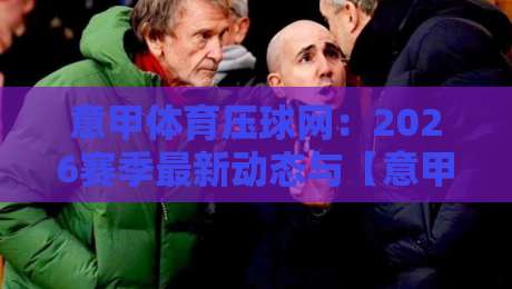 意甲体育压球网:2026赛季最新动态与【意甲体育压球网】使用指南