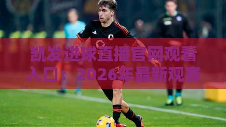 凯发进球直播官网观看入口:2026年最新观赛指南,入口在哪?