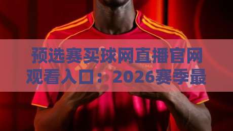 预选赛买球网直播官网观看入口：2026赛季最新入口指南与避坑手册