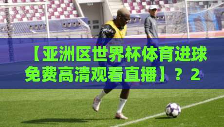 【亚洲区世界杯体育进球免费高清观看直播】？2026年观赛全攻略来了！