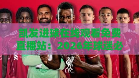 凯发进球在线观看免费直播站：2026年球迷必备的观赛神器