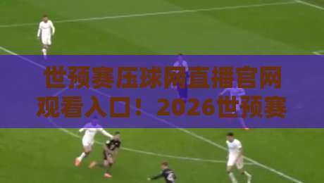 世预赛压球网直播官网观看入口！2026世预赛这样看才过瘾
