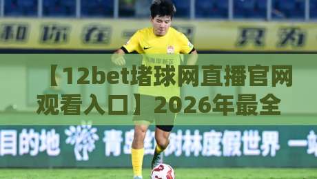 【12bet堵球网直播官网观看入口】2026年最全攻略:从下载到观看一步到位