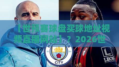 【世预赛球盘买球地址视频直播网站】？2026世预赛观赛指南与避坑提醒