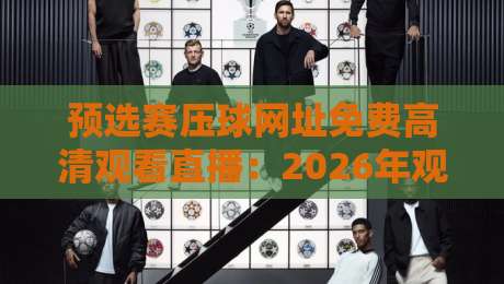 预选赛压球网址免费高清观看直播:2026年观赛指南与避坑攻略