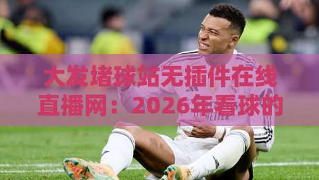 大发堵球站无插件在线直播网：2026年看球的最佳选择【大发堵球站无插件在线直播网】