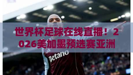 世界杯足球在线直播!2026美加墨预选赛亚洲区视频直播网站全攻略