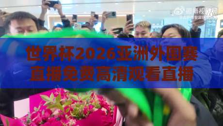 世界杯2026亚洲外围赛直播免费高清观看直播:这里才是老球迷的私藏渠道