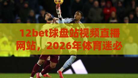 12bet球盘站视频直播网站，2026年体育迷必看的五大升级亮点