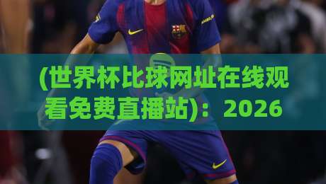(世界杯比球网址在线观看免费直播站)：2026年实测亲测！免费高清不卡顿的看球网址合集【世界杯比球网址在线观看免费直播站】