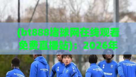 (bt888堵球网在线观看免费直播站)：2026年体育迷必备的免费直播平台