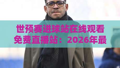 世预赛进球站在线观看免费直播站：2026年最全观赛指南，别错过每一粒进球！