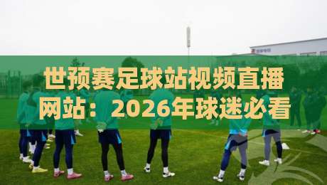 世预赛足球站视频直播网站：2026年球迷必看的三大观赛新趋势