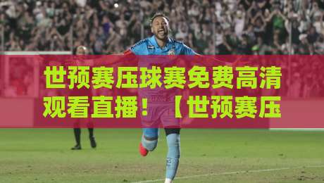 世预赛压球赛免费高清观看直播！【世预赛压球赛】2026年这些渠道才靠谱