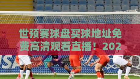 世预赛球盘买球地址免费高清观看直播！2026激战正酣，哪里看最过瘾？