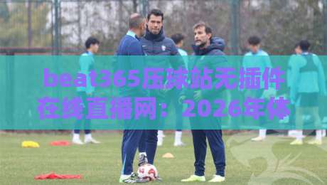 beat365压球站无插件在线直播网：2026年体育迷必备的免费看球神器