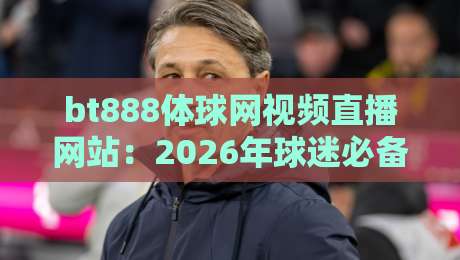 bt888体球网视频直播网站：2026年球迷必备的观赛新体验
