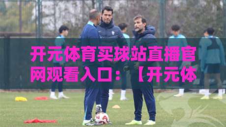 开元体育买球站直播官网观看入口：【开元体育买球站直播官网观看入口】2026年最新直达指南