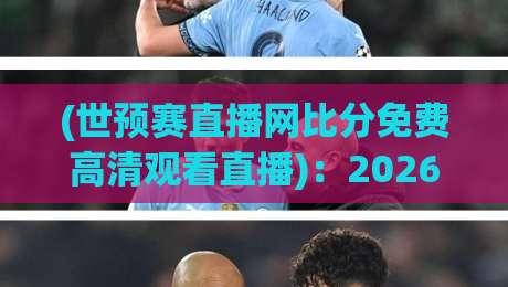(世预赛直播网比分免费高清观看直播)：2026年这些平台让你告别卡顿和广告，懂的都懂