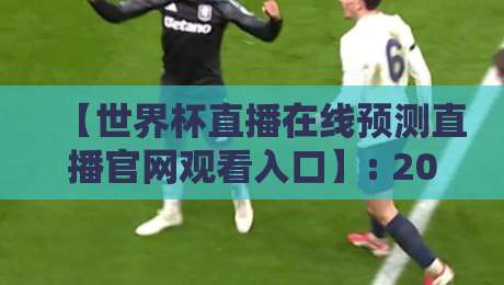 【世界杯直播在线预测直播官网观看入口】: 2026年看球避坑指南，老球迷都这么找！