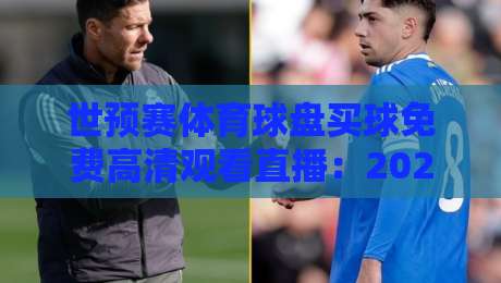 世预赛体育球盘买球免费高清观看直播：2026年球迷必备观赛指南与风险提示