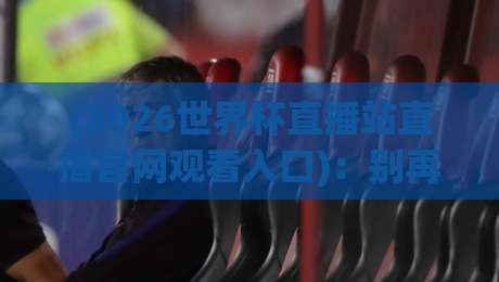 (2026世界杯直播站直播官网观看入口):别再说找不到!这6招让你秒看比赛