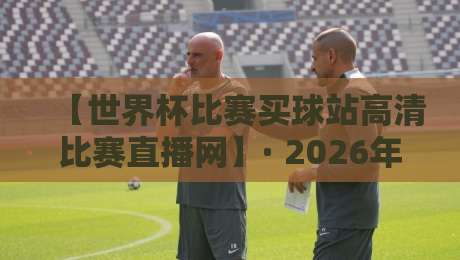 【世界杯比赛买球站高清比赛直播网】· 2026年观赛新姿势！这些隐藏技巧你绝对不知道