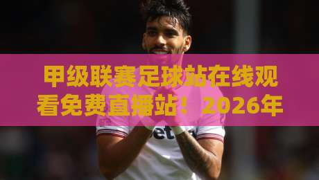 甲级联赛足球站在线观看免费直播站！2026年球迷必备的观赛指南（甲级联赛足球站）