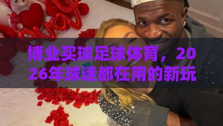 博业买球足球体育,2026年球迷都在用的新玩法!