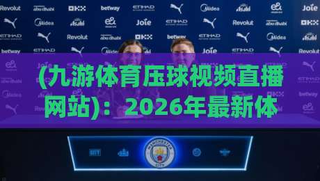(九游体育压球视频直播网站)：2026年最新体验与避坑指南