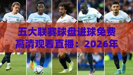 五大联赛球盘进球免费高清观看直播：2026年免费观赛指南与实时盘口数据解析