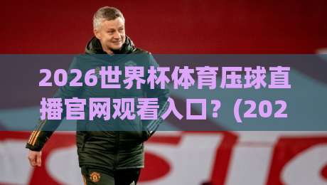 2026世界杯体育压球直播官网观看入口？(2026世界杯体育压球直播)最新观看指南来了