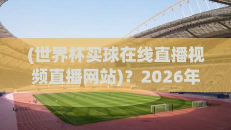 (世界杯买球在线直播视频直播网站)？2026年看球赛的终极指南