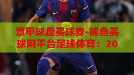 意甲球盘买球赛-博鱼买球网平台足球体育：2026赛季新玩法与风险提示