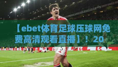 【ebet体育足球压球网免费高清观看直播】！2026年球迷必收的四大观赛秘籍