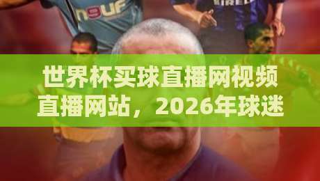 世界杯买球直播网视频直播网站，2026年球迷必备的观赛指南