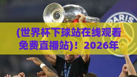 (世界杯下球站在线观看免费直播站)！2026年观赛新姿势，懂的都懂