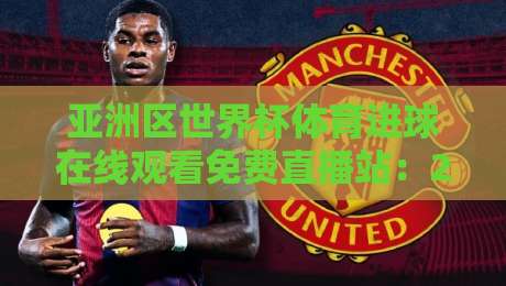 亚洲区世界杯体育进球在线观看免费直播站：2026年观赛新姿势