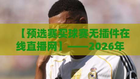 【预选赛买球赛无插件在线直播网】——2026年观赛新选择，免费高清不卡顿