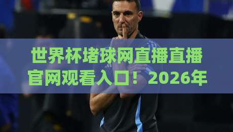 世界杯堵球网直播直播官网观看入口！2026年最全指南(堵球网直播)新鲜出炉
