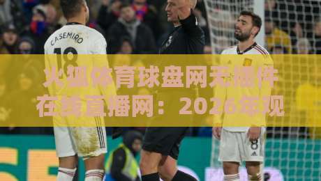 火狐体育球盘网无插件在线直播网：2026年观赛新体验（火狐体育球盘网无插件在线直播网）