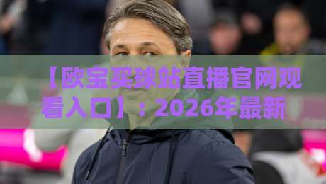 【欧宝买球站直播官网观看入口】: 2026年最新指南与实战技巧