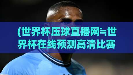 (世界杯压球直播网≒世界杯在线预测高清比赛直播网)：2026年观赛与预测的终极指南