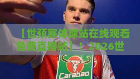 【世预赛体球站在线观看免费直播站】！2026世预赛免费观看全攻略（内含实测推荐）