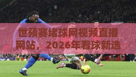 世预赛堵球网视频直播网站，2026年看球新选择（亲测推荐）