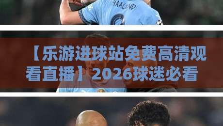 【乐游进球站免费高清观看直播】2026球迷必看：高清直播攻略与隐藏技巧