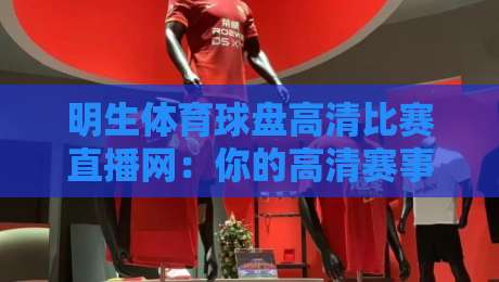 明生体育球盘高清比赛直播网：你的高清赛事观赛指南