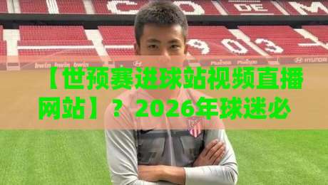 【世预赛进球站视频直播网站】？2026年球迷必藏的3个观赛神器和1个冷门技巧