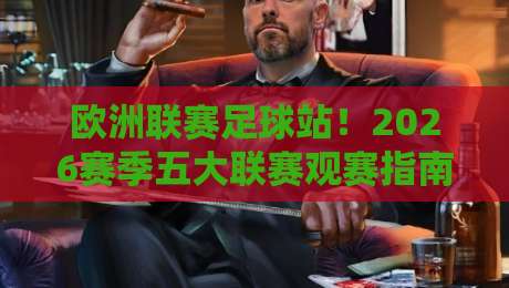欧洲联赛足球站!2026赛季五大联赛观赛指南与冷门球队推荐